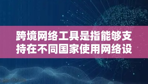 跨境网络工具是指能够支持在不同国家使用网络设备的工具，涵盖移动数据、电视、互联网等服务。以下是其主要特点和功能