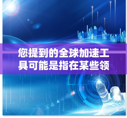 您提到的全球加速工具可能是指在某些领域内使用加速技术或工具。以下是一些可能的解释和建议