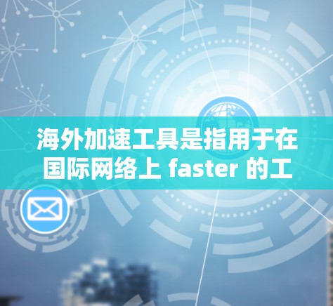 海外加速工具是指用于在国际网络上 faster 的工具，常见于互联网服务提供商（ISP）和加速软件。以下是对这些工具的详细分析