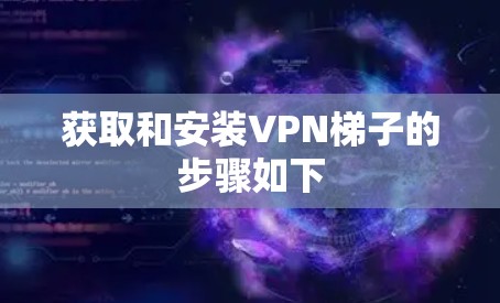 获取和安装VPN梯子的步骤如下