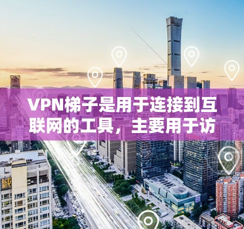 VPN梯子是用于连接到互联网的工具，主要用于访问互联网资源。最新版本的VPN梯子通常会包含更多的功能、更好的安全性以及更直观的界面。以下是一些最新的VPN梯子版本的特点