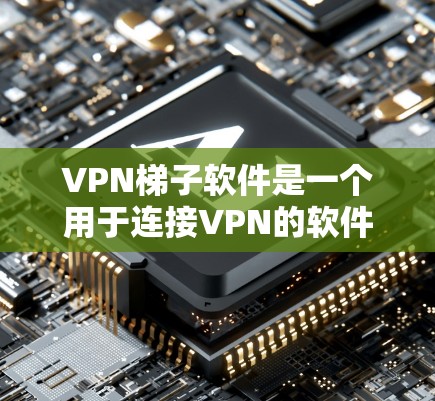 VPN梯子软件是一个用于连接VPN的软件，通常包含IP地址、密码、证书等信息。以下是关于VPN梯子软件的详细介绍