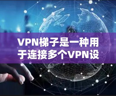 VPN梯子是一种用于连接多个VPN设备的工具，通过梯子将路由器或服务器连接到VPN设备。以下是关于VPN梯子的详细信息