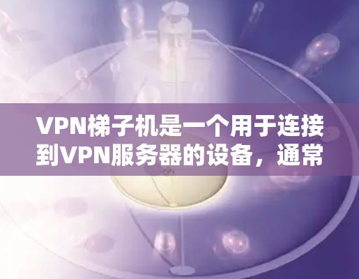 VPN梯子机是一个用于连接到VPN服务器的设备，通常由多个连接器组成。以下是使用、维护和管理VPN梯子机的步骤