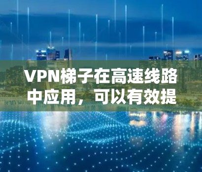VPN梯子在高速线路中应用，可以有效提升VPN设备的安全性和可靠性。以下是具体的步骤和方法