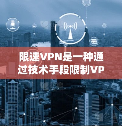 限速VPN是一种通过技术手段限制VPN在传输数据时的速度，通常分为绕线VPN和数据绕线VPN两种。以下是对限速VPN的逐步解释和总结