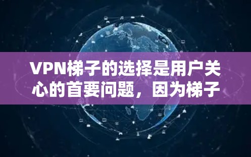 VPN梯子的选择是用户关心的首要问题，因为梯子的性能、容量和安全性直接影响到VPN的稳定性和用户体验。以下是一些常见的VPN梯子类型和推荐因素，帮助你更好地选择