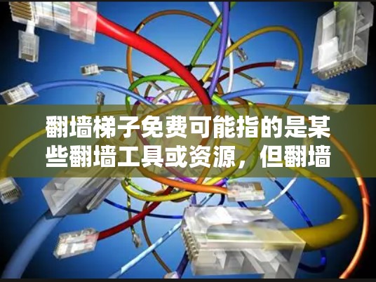 翻墙梯子免费可能指的是某些翻墙工具或资源，但翻墙是一个涉及隐私和版权保护的话题，建议在使用前咨询专业人士。以下是一些关于翻墙的建议和资源