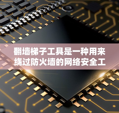 翻墙梯子工具是一种用来绕过防火墙的网络安全工具，允许访问需要访问的网站。以下是对该工具的详细分析和总结