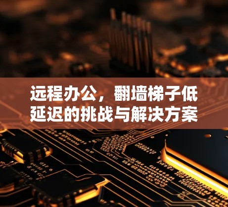 远程办公，翻墙梯子低延迟的挑战与解决方案