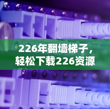 226年翻墙梯子，轻松下载226资源的指南