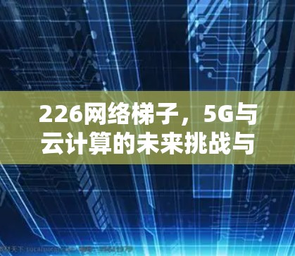 226网络梯子，5G与云计算的未来挑战与机遇