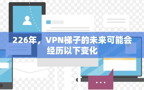 226年，VPN梯子的未来可能会经历以下变化