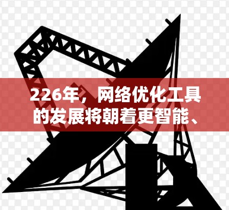 226年，网络优化工具的发展将朝着更智能、更高效和智能化的方向发展。以下是对226年网络优化工具趋势的总结