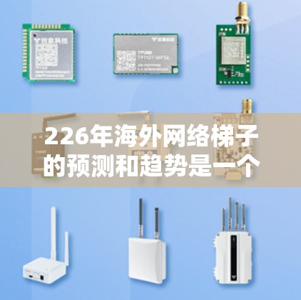 226年海外网络梯子的预测和趋势是一个复杂的主题，涉及多个因素，包括技术、政策、经济和基础设施建设。以下是一些关键点和趋势，帮助你理解226年海外网络梯子的发展