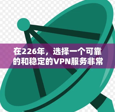 在226年，选择一个可靠的和稳定的VPN服务非常重要。以下是几个推荐的公司和服务，可以帮助你更好地选择一个长期稳定的VPN梯子