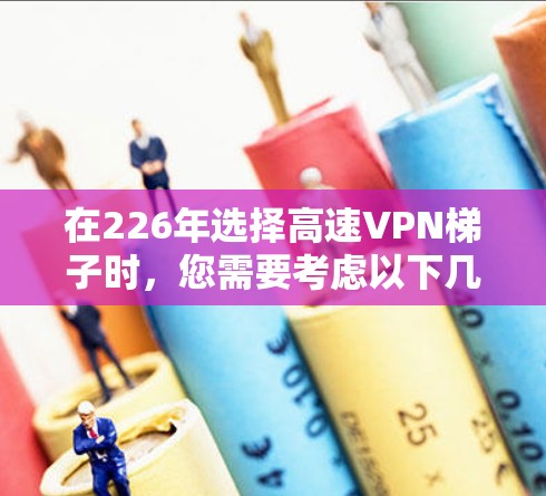 在226年选择高速VPN梯子时，您需要考虑以下几个关键因素