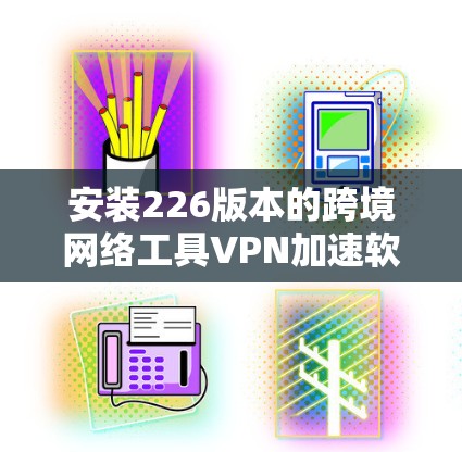 安装226版本的跨境网络工具VPN加速软件需要遵循以下步骤。以下指南旨在帮助您顺利完成安装和配置，确保软件正常运行