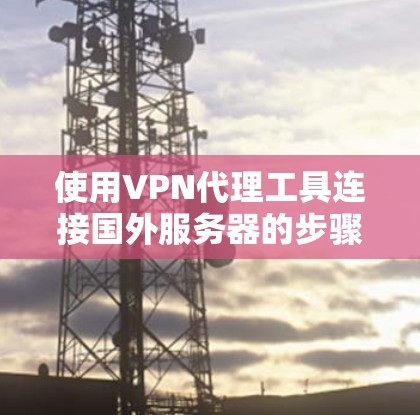使用VPN代理工具连接国外服务器的步骤如下