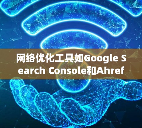 网络优化工具如Google Search Console和Ahrefs为用户提供了持续优化网站的工具，帮助提升搜索排名和用户体验。以下是它们的真实体验