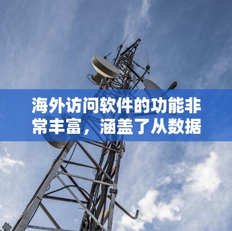 海外访问软件的功能非常丰富，涵盖了从数据收集到数据管理、安全监控，再到业务运营的各个方面，帮助企业在海外访问过程中保持数据安全、合规，并优化业务流程。以下是详细的功能说明