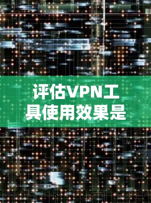 评估VPN工具使用效果是一个多维度的复杂问题，涉及安全性、便利性、隐私保护、费用等多个方面。以下是对 VPN 工具使用效果的分步评估