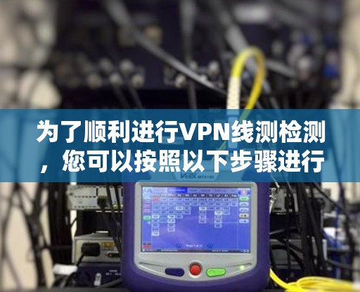 为了顺利进行VPN线测检测，您可以按照以下步骤进行操作