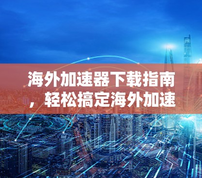 海外加速器下载指南，轻松搞定海外加速器
