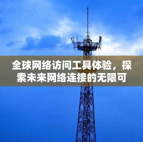全球网络访问工具体验，探索未来网络连接的无限可能