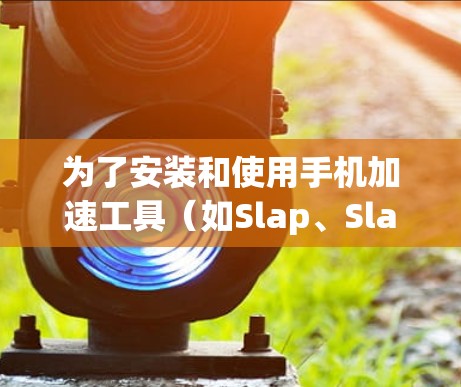 为了安装和使用手机加速工具（如Slap、Slap+Slap3）您可以按照以下步骤进行