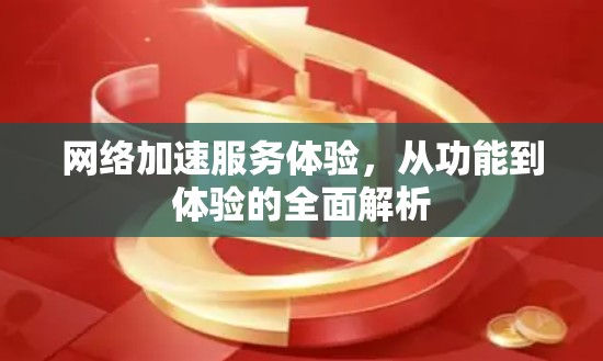 网络加速服务体验，从功能到体验的全面解析