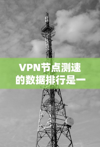 VPN节点测速的数据排行是一个动态的过程，涉及多个因素的综合影响。以下是基于网络分析和数据整理的VPN节点测速排行分析