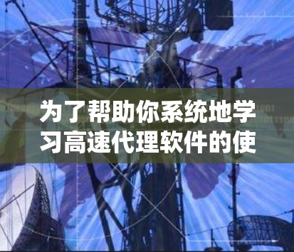 为了帮助你系统地学习高速代理软件的使用指南，以下是一个结构化的指南，涵盖从注册到维护的各个方面