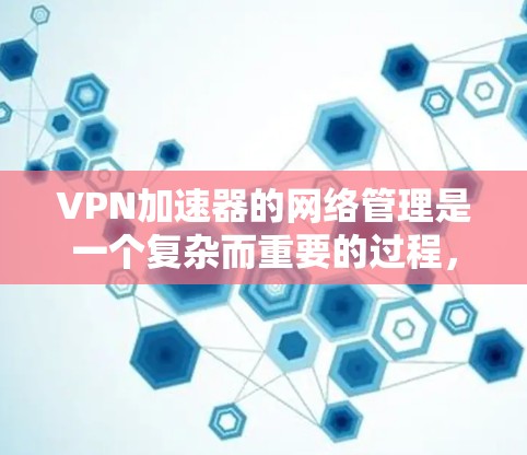 VPN加速器的网络管理是一个复杂而重要的过程，尤其是对于那些希望在安全和性能之间找到平衡的人来说。以下是一个详细且结构化的教程，涵盖VPN加速器的网络管理方面
