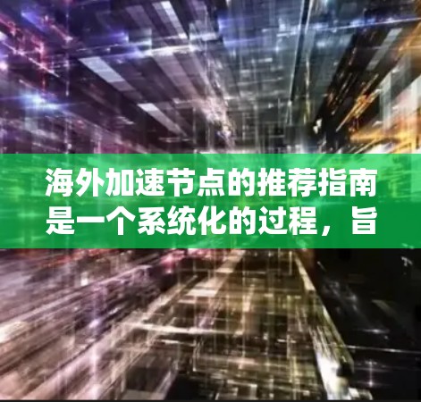 海外加速节点的推荐指南是一个系统化的过程，旨在帮助用户高效地连接国内网络到国外网络，提升数据传输速度。以下是一个分步骤的指南，帮助您选择和使用海外加速节点