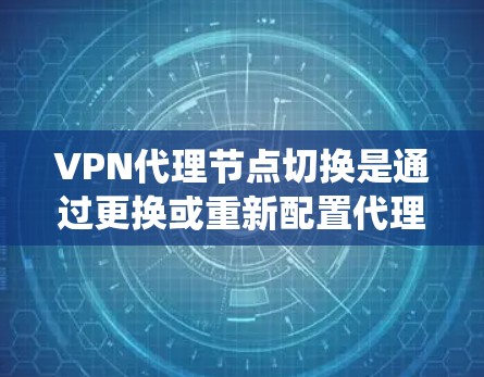 VPN代理节点切换是通过更换或重新配置代理服务器来实现连接目标服务器的策略。以下是一个系统化的指南，帮助您理解代理节点切换的方法