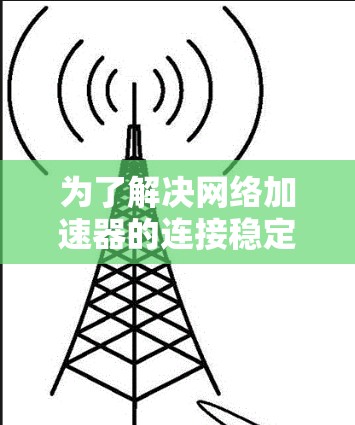 为了解决网络加速器的连接稳定性问题，可以按照以下步骤进行操作