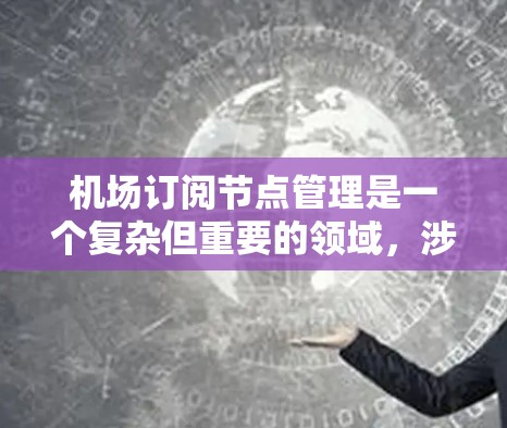 机场订阅节点管理是一个复杂但重要的领域，涉及多个步骤和知识。以下是对机场订阅节点管理的详细指南，帮助你更好地理解和应用这一技术