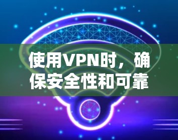 使用VPN时，确保安全性和可靠性是关键。以下是一步步的建议