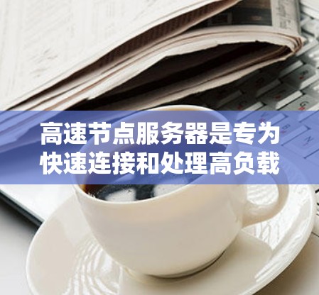 高速节点服务器是专为快速连接和处理高负载设计的服务器，适用于游戏、视频会议、实时交流等需要高速度连接的场景。以下是一些主要的高速节点服务器类型及其特点