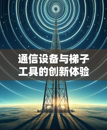 通信设备与梯子工具的创新体验