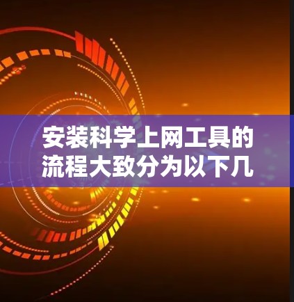 安装科学上网工具的流程大致分为以下几个步骤