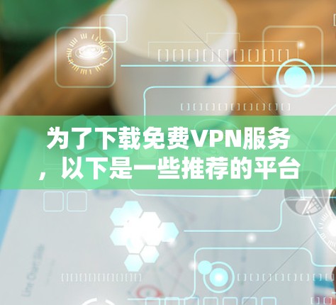 为了下载免费VPN服务，以下是一些推荐的平台和软件，帮助你找到适合的选项