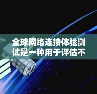 全球网络连接体验测试是一种用于评估不同网络环境下的网络连接性能的测试方法。它通常用于测试全球范围内的网络连接状况，以评估网络的稳定性和可用性。以下是一些可能涉及的测试步骤和内容