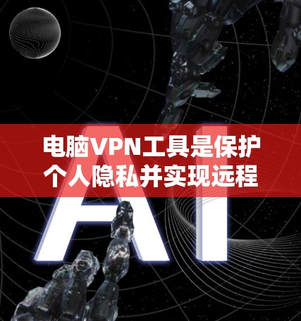电脑VPN工具是保护个人隐私并实现远程办公的重要手段。以下是对电脑VPN工具的详细总结，帮助你做出明智的选择