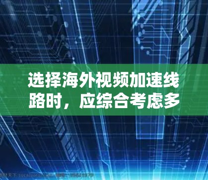 选择海外视频加速线路时，应综合考虑多种因素以找到最适合的解决方案。以下是对不同方式的详细分析和选择建议