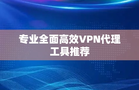 专业全面高效VPN代理工具推荐 专业全面高效VPN代理工具推荐