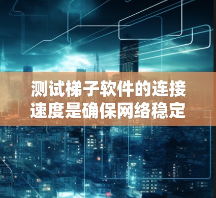测试梯子软件的连接速度是确保网络稳定性的关键步骤。以下是一个详细且系统的步骤指南，帮助您完成测试