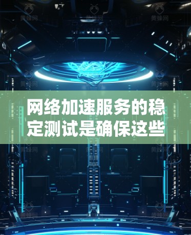 网络加速服务的稳定测试是确保这些服务在长时间使用下的可靠性和高效性的关键步骤。以下是如何进行这一测试的方法总结