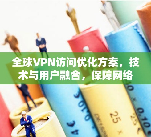 全球VPN访问优化方案，技术与用户融合，保障网络安全